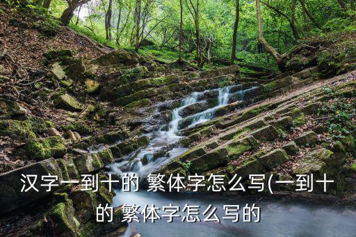 漢字一到十的 繁體字怎么寫(一到十的 繁體字怎么寫的