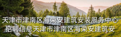 天津市津南區(qū)海榮安建筑安裝服務(wù)中心招聘信息天津市津南區(qū)海榮安建筑安