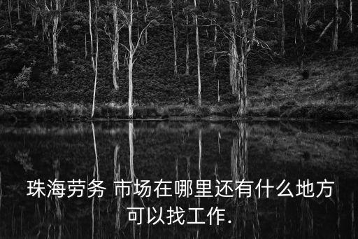  珠海勞務 市場在哪里還有什么地方可以找工作.