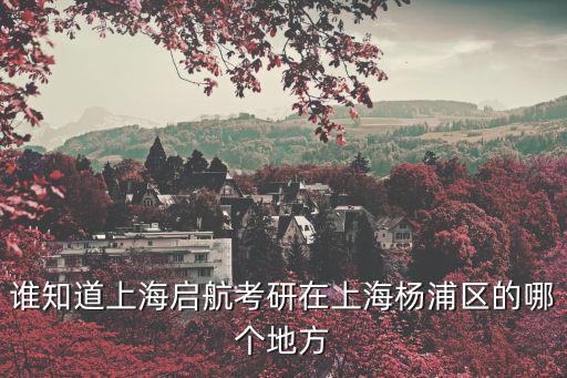 上海市考研點設置，誰知道上海啟航考研在上海楊浦區的哪個地方