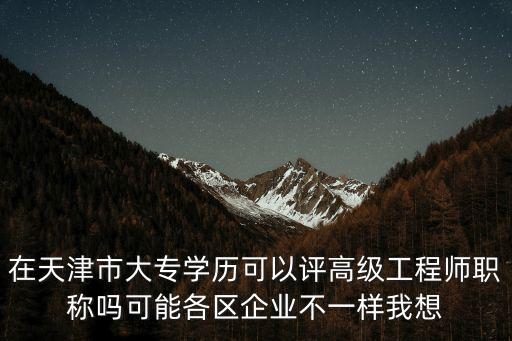 在天津市大專學(xué)歷可以評(píng)高級(jí)工程師職稱嗎可能各區(qū)企業(yè)不一樣我想