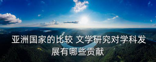  亞洲國家的比較 文學研究對學科發展有哪些貢獻