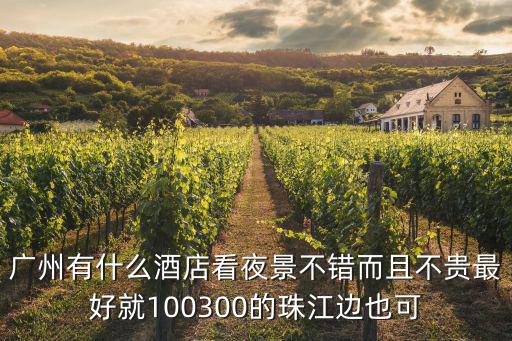 廣州有什么酒店看夜景不錯而且不貴最好就100300的珠江邊也可