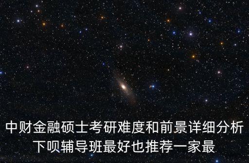 中財金融碩士考研難度和前景詳細分析下唄輔導班最好也推薦一家最