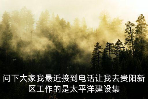 問下大家我最近接到電話讓我去貴陽新區工作的是太平洋建設集