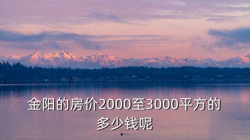 金陽的房價2000至3000平方的多少錢呢