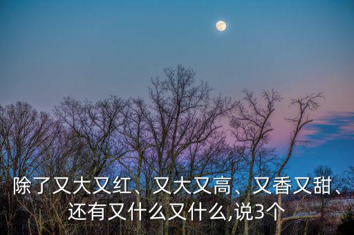 除了又大又紅、又大又高、又香又甜、還有又什么又什么,說(shuō)3個(gè)