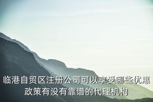 臨港自貿區注冊公司可以享受哪些優惠政策有沒有靠譜的代理機構