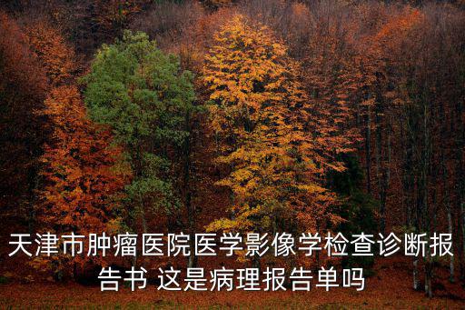 天津市腫瘤醫(yī)院醫(yī)學影像學檢查診斷報告書 這是病理報告單嗎
