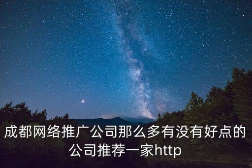 成都網(wǎng)絡(luò)推廣公司那么多有沒有好點(diǎn)的公司推薦一家http
