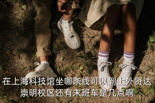 在上海科技館坐哪條線可以到上外賢達(dá)崇明校區(qū)還有末班車(chē)是幾點(diǎn)啊