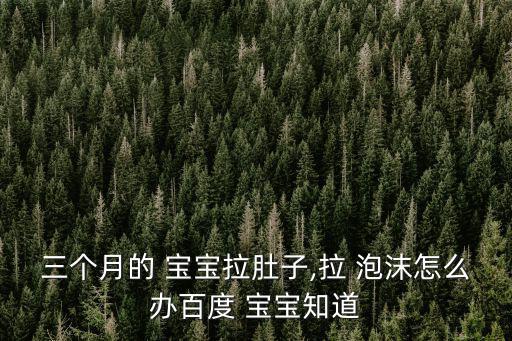 三個月的 寶寶拉肚子,拉 泡沫怎么辦百度 寶寶知道