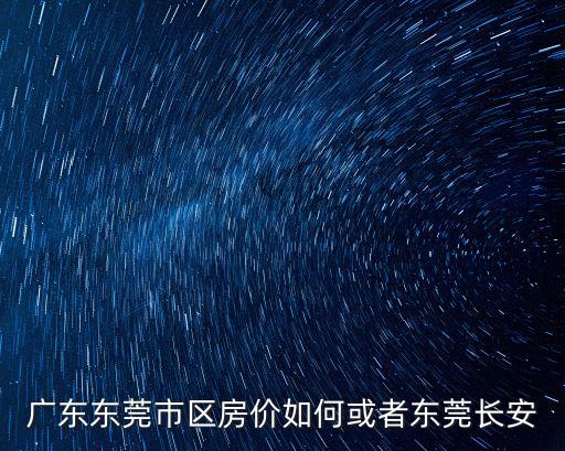 廣東東莞市區(qū)房價(jià)如何或者東莞長安