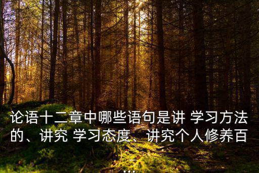 論語(yǔ)十二章中哪些語(yǔ)句是講 學(xué)習(xí)方法的、講究 學(xué)習(xí)態(tài)度、講究個(gè)人修養(yǎng)百...