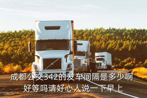 成都公交342的發車間隔是多少啊 好等嗎請好心人說一下早上