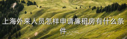 上海申請(qǐng)廉租房條件，上海外來(lái)人員怎樣申請(qǐng)廉租房有什么條件