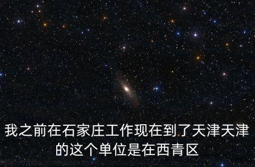 我之前在石家莊工作現在到了天津天津的這個單位是在西青區