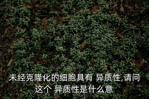 未經克隆化的細胞具有 異質性,請問這個 異質性是什么意
