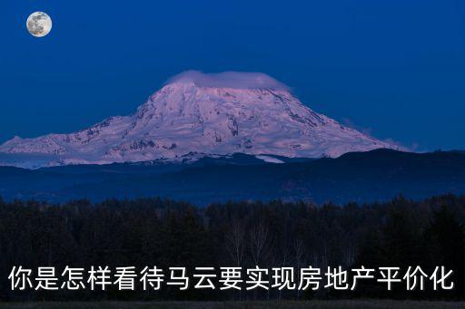 你是怎樣看待馬云要實現(xiàn)房地產平價化