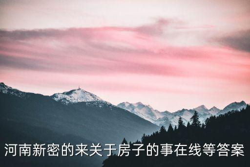 河南新密的來關于房子的事在線等答案