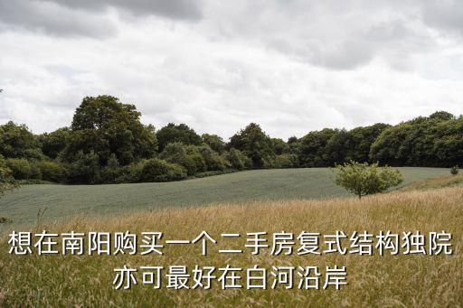 南陽88號院房價如何，想在南陽購買一個二手房復式結構獨院亦可最好在白河沿岸