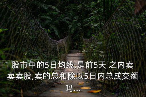 股市中的5日均線,是前5天 之內賣賣賣股,賣的總和除以5日內總成交額嗎...