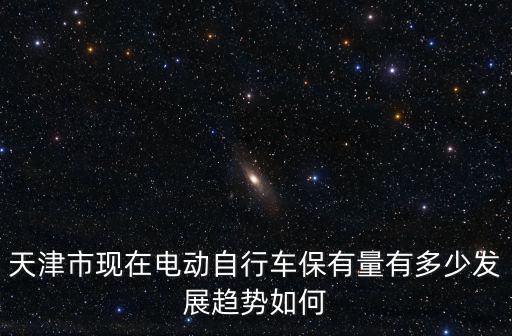 天津市騎電動(dòng)車(chē)的看著不多，天津市現(xiàn)在電動(dòng)自行車(chē)保有量有多少發(fā)展趨勢(shì)如何