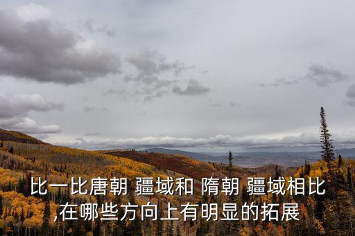 比一比唐朝 疆域和 隋朝 疆域相比,在哪些方向上有明顯的拓展