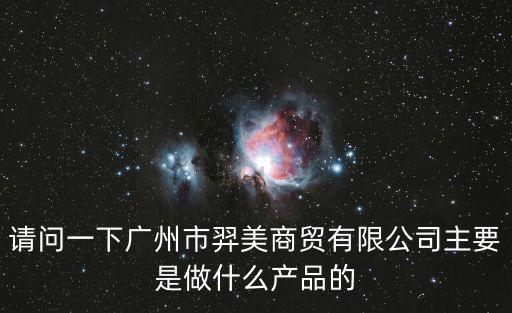 請(qǐng)問一下廣州市羿美商貿(mào)有限公司主要是做什么產(chǎn)品的