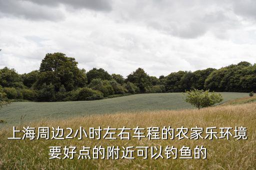 上海周邊2小時左右車程的農(nóng)家樂環(huán)境要好點(diǎn)的附近可以釣魚的