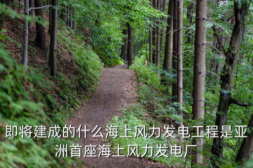 即將建成的什么海上風(fēng)力發(fā)電工程是亞洲首座海上風(fēng)力發(fā)電廠
