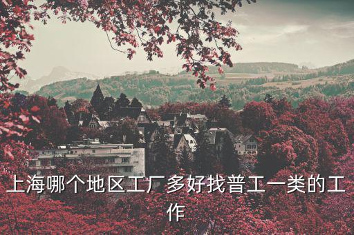 上海哪個地區(qū)工廠多好找普工一類的工作