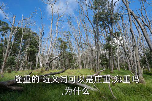  隆重的 近義詞可以是莊重,鄭重嗎,為什么