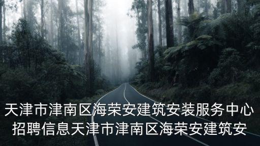天津市榮安建筑工程有限公司，天津市津南區海榮安建筑安裝服務中心招聘信息天津市津南區海榮安建筑安