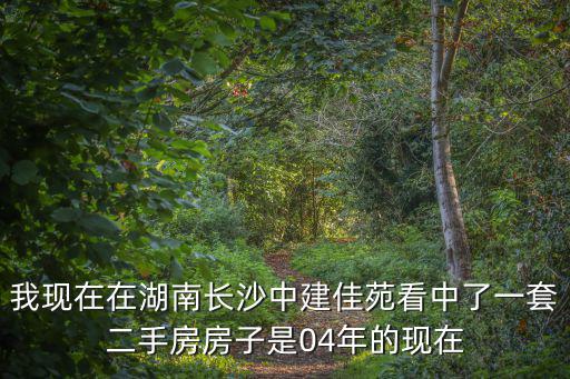 我現(xiàn)在在湖南長(zhǎng)沙中建佳苑看中了一套二手房房子是04年的現(xiàn)在