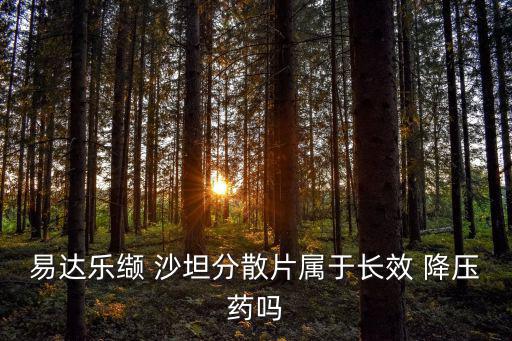 易達樂纈 沙坦分散片屬于長效 降壓藥嗎