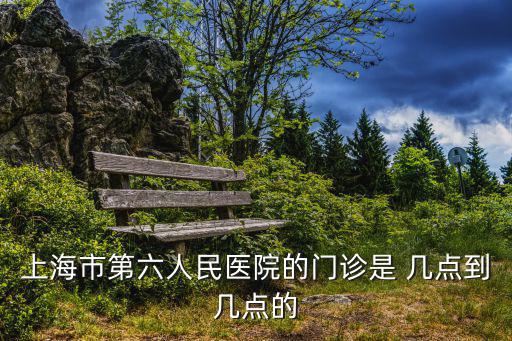 上海市第六人民醫(yī)院的門診是 幾點到幾點的
