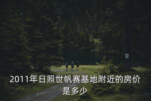日照帆船基地房價如何規(guī)劃，2011年日照世帆賽基地附近的房價是多少