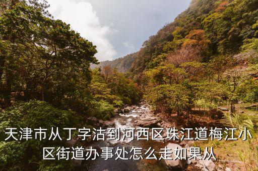 天津市梅江街辦事處，天津市從丁字沽到河西區珠江道梅江小區街道辦事處怎么走如果從