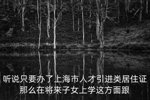 聽說只要辦了上海市人才引進類居住證那么在將來子女上學這方面跟