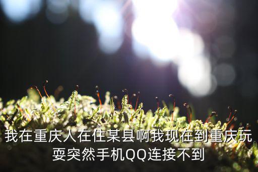 我在重慶人在住某縣啊我現(xiàn)在到重慶玩耍突然手機(jī)QQ連接不到