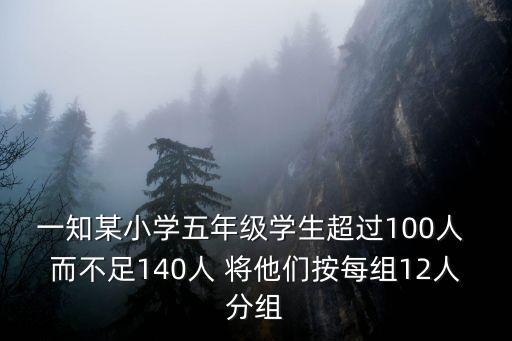 一知某小學五年級學生超過100人 而不足140人 將他們按每組12人分組