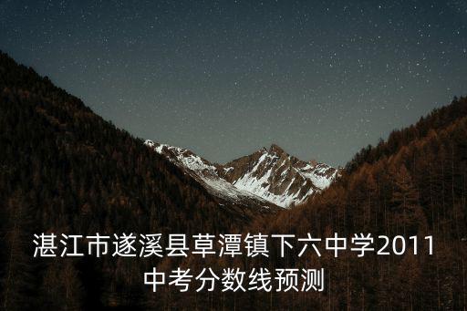 湛江市遂溪縣草潭鎮(zhèn)下六中學(xué)2011中考分?jǐn)?shù)線預(yù)測