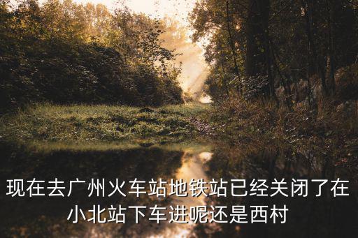 廣州地鐵站口關(guān)閉，現(xiàn)在去廣州火車站地鐵站已經(jīng)關(guān)閉了在小北站下車進(jìn)呢還是西村