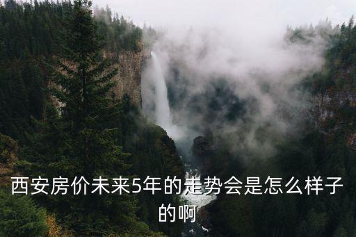 西安房價未來5年的走勢會是怎么樣子的啊