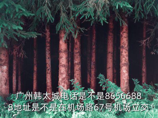 廣州韓太城電話是不是86566888地址是不是在機場路67號機場立交