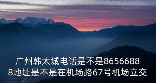 廣州艾迪康招聘電話，廣州韓太城電話是不是86566888地址是不是在機場路67號機場立交