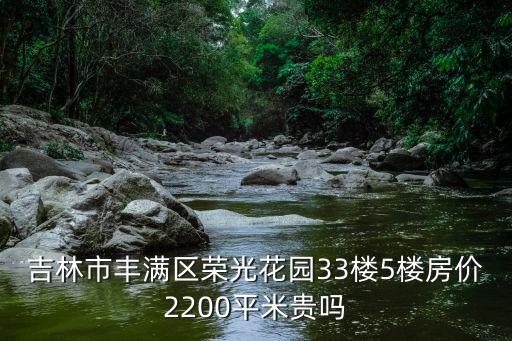 吉林市豐滿區榮光花園33樓5樓房價2200平米貴嗎
