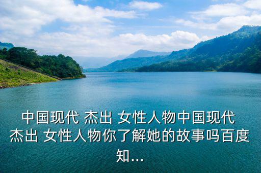中國現代 杰出 女性人物中國現代 杰出 女性人物你了解她的故事嗎百度知...
