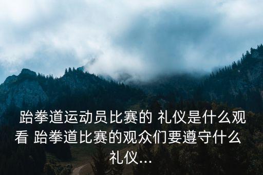  跆拳道運(yùn)動(dòng)員比賽的 禮儀是什么觀看 跆拳道比賽的觀眾們要遵守什么 禮儀...